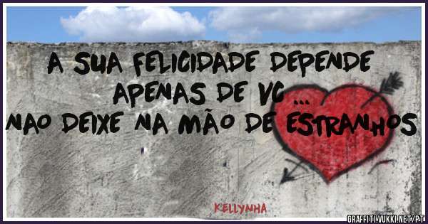 A SUA FELICIDADE DEPENDE APENAS DE VC ... 
NAO DEIXE NA MÃO DE ESTRANHOS