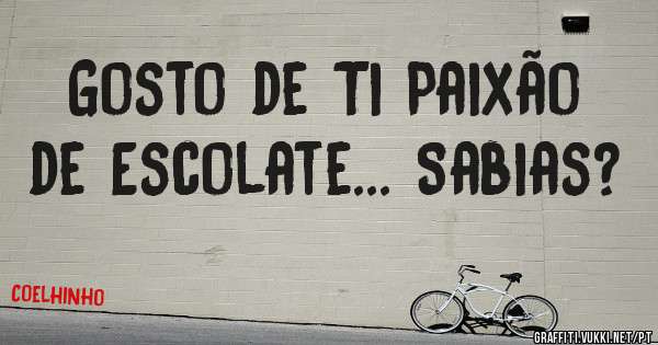 Gosto de Ti Paixão de Escolate... Sabias?