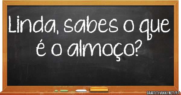 Linda, sabes o que é o almoço? 