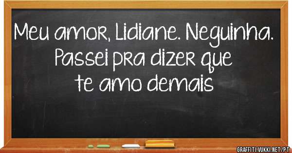 Meu amor, Lidiane. Neguinha.
Passei pra dizer que te amo demais
