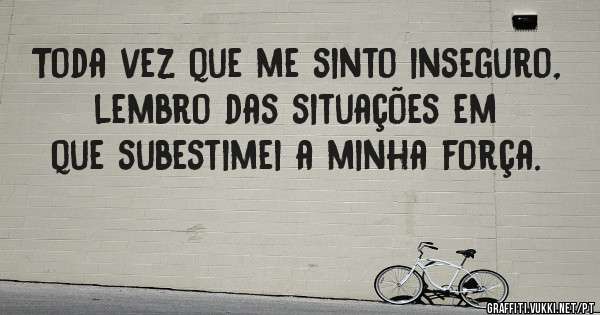 Toda vez que me sinto inseguro, lembro das situações em que subestimei a minha força.