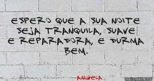 Espero que a sua noite seja tranquila, suave e reparadora, e durma bem.