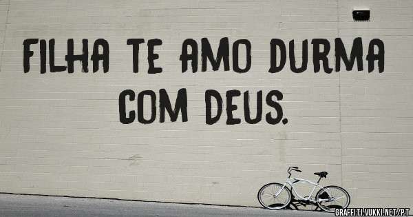 Filha te amo durma com Deus.
