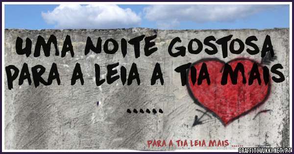Uma noite gostosa para a leia a tia mais ......