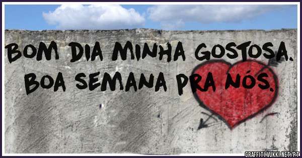 Bom dia minha gostosa. boa semana pra nós.