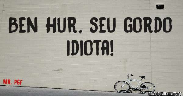 Ben Hur, seu gordo idiota!