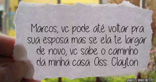 Marcos, vc pode até voltar pra sua esposa mas se ela te largar de novo, vc sabe o caminho da minha casa. Ass: Clayton