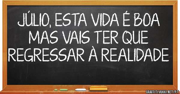 JÚLIO, ESTA VIDA É BOA MAS VAIS TER QUE REGRESSAR À REALIDADE