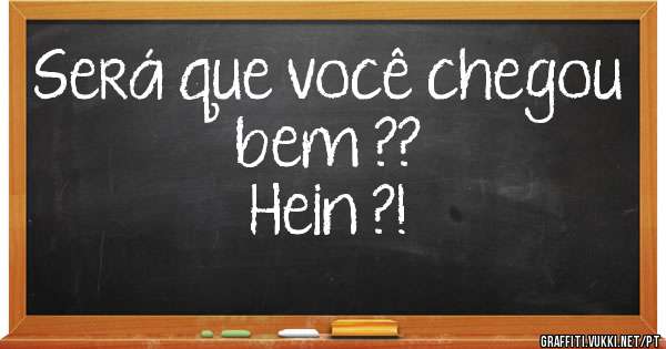 Será que você chegou bem ?? 
Hein ?! 
