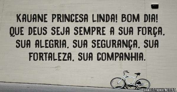 Kauane princesa linda! Bom dia!
Que deus seja sempre a sua força, sua alegria, sua segurança, sua fortaleza, sua companhia. 