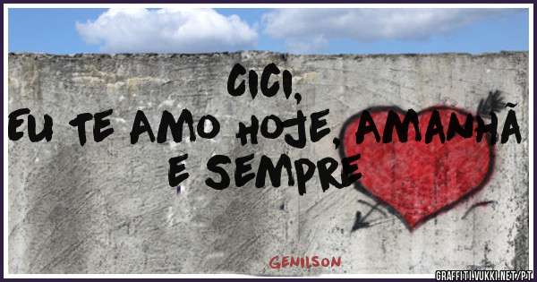Cici,
Eu Te Amo Hoje, Amanhã 
e Sempre