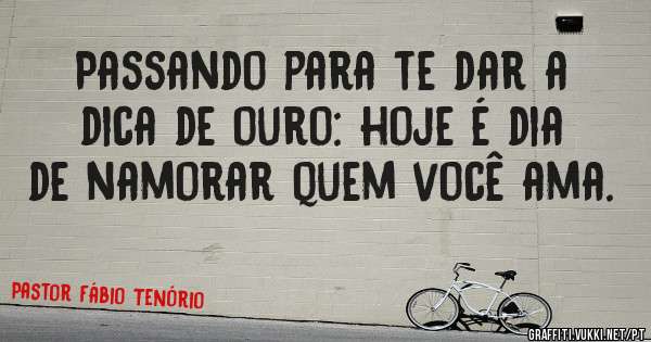 Passando para te dar a dica de ouro: hoje é dia de namorar quem você ama. 