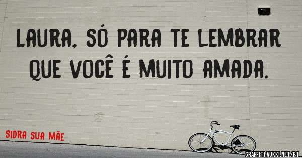 Laura, só para te lembrar que você é muito amada. 