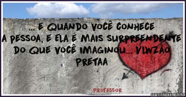 ... e quando você conhece a pessoa, e Ela é mais surpreendente do que você imaginou... Vlwzão Pretaa 