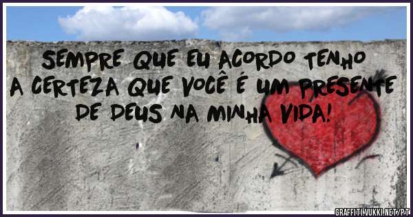 SEMPRE QUE EU ACORDO TENHO A CERTEZA QUE VOCÊ É UM PRESENTE DE DEUS NA MINHA VIDA!