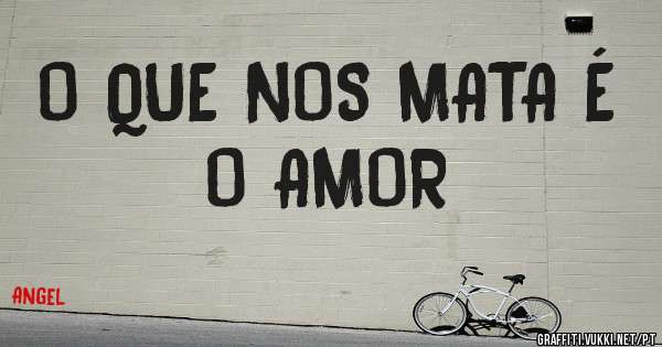 O QUE NOS MATA É O AMOR