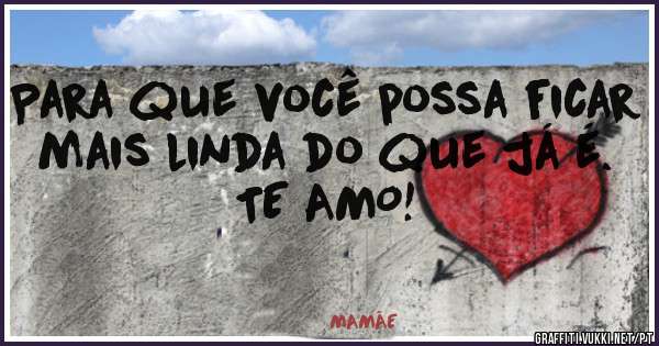 Para que você possa ficar mais linda do que já é.
TE AMO!