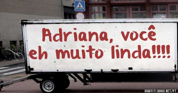 Adriana, você eh muito linda!!!!