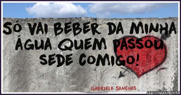 Só vai beber da minha água quem passou sede comigo!