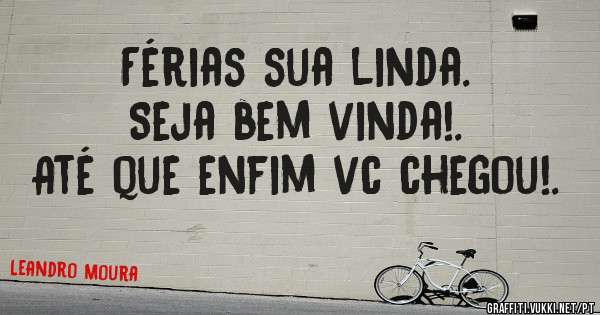 Férias sua linda.
 Seja bem vinda!.
Até que enfim vc chegou!.