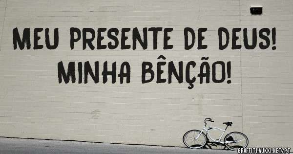 MEU PRESENTE DE DEUS!
MINHA BÊNÇÃO!