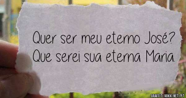 Quer ser meu eterno José? Que serei sua eterna Maria.