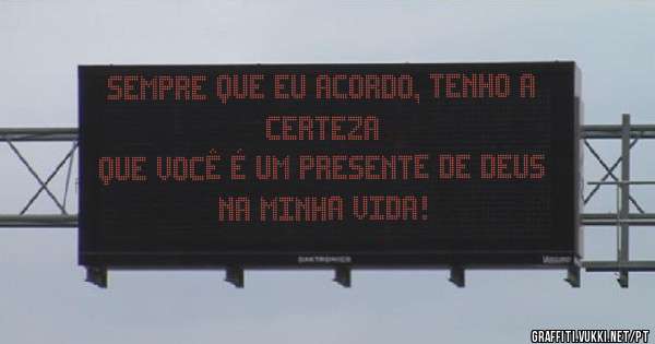 SEMPRE QUE EU ACORDO, TENHO A CERTEZA
QUE VOCÊ É UM PRESENTE DE DEUS NA MINHA VIDA!