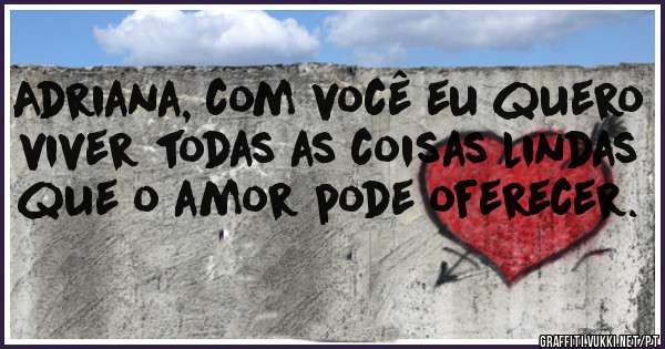 Adriana, com você eu quero viver todas as coisas lindas que o amor pode oferecer.