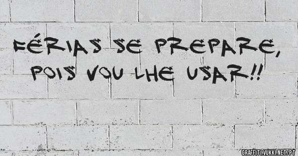 Férias se prepare, pois vou lhe usar!! 