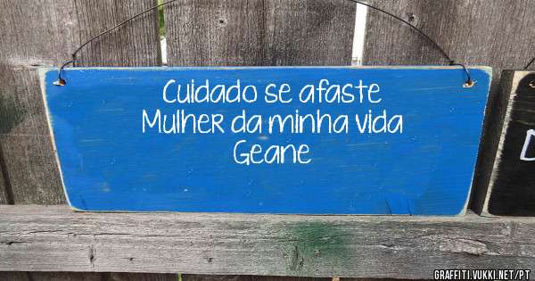 Cuidado se afaste 
Mulher da minha vida 
 Geane 