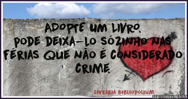 ADOPTE UM LIVRO.
pode deixa-lo sózinho nas férias que não é considerado crime.