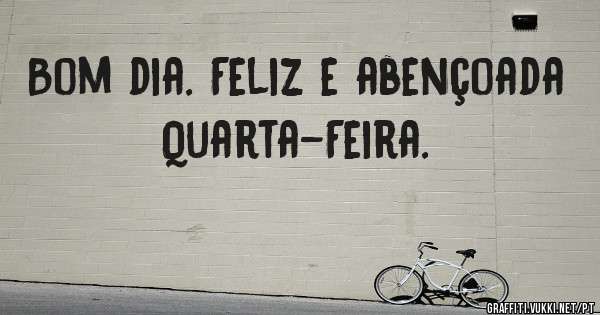 Bom dia. Feliz e abençoada Quarta-Feira.