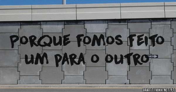 Porque fomos feito um para o outro
