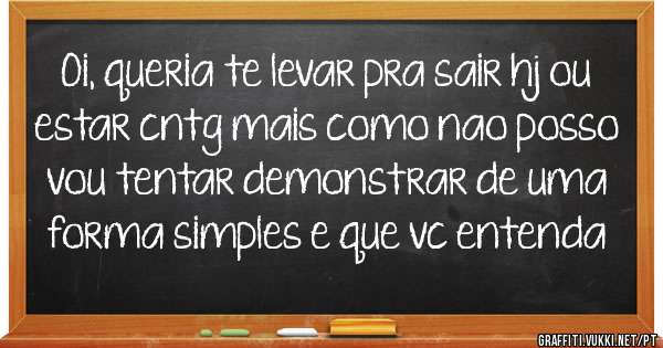 Oi, queria te levar pra sair hj ou estar cntg mais como nao posso vou tentar demonstrar de uma forma simples e que vc entenda

