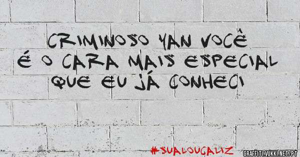Criminoso Yan você é o cara mais especial que eu já conheci