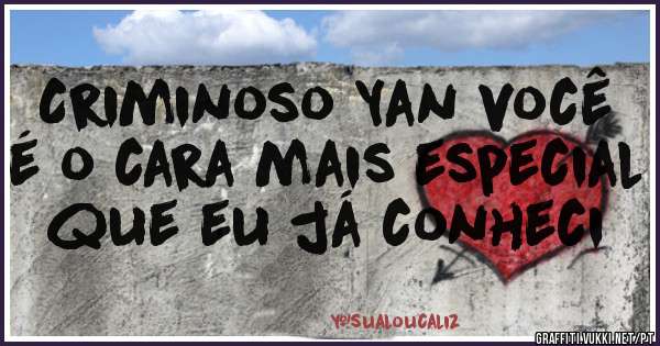 Criminoso Yan você é o cara mais especial que eu já conheci