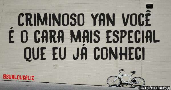 Criminoso Yan você é o cara mais especial que eu já conheci