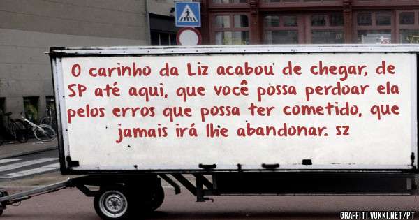 O carinho da Liz acabou de chegar, de SP até aqui, que você possa perdoar ela pelos erros que possa ter cometido, que jamais irá lhe abandonar. sz