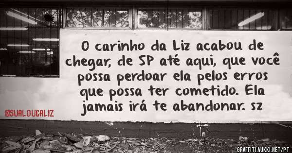 O carinho da Liz acabou de chegar, de SP até aqui, que você possa perdoar ela pelos erros que possa ter cometido. Ela jamais irá te abandonar. sz