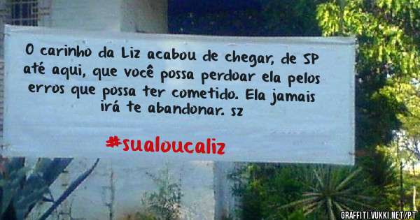 O carinho da Liz acabou de chegar, de SP até aqui, que você possa perdoar ela pelos erros que possa ter cometido. Ela jamais irá te abandonar. sz