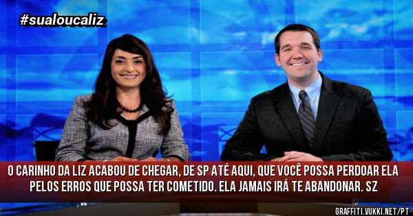 O carinho da Liz acabou de chegar, de SP até aqui, que você possa perdoar ela pelos erros que possa ter cometido. Ela jamais irá te abandonar. sz