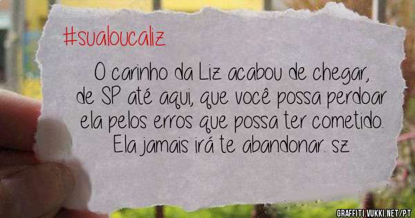 O carinho da Liz acabou de chegar, de SP até aqui, que você possa perdoar ela pelos erros que possa ter cometido. Ela jamais irá te abandonar. sz