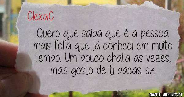 Quero que saiba que é a pessoa mais fofa que já conheci em muito tempo. Um pouco chata as vezes, mais gosto de ti pacas. sz