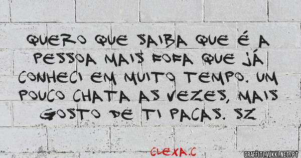 Quero que saiba que é a pessoa mais fofa que já conheci em muito tempo. Um pouco chata as vezes, mais gosto de ti pacas. sz