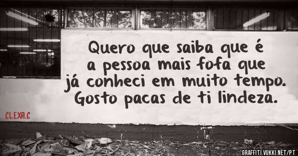 Quero que saiba que é a pessoa mais fofa que já conheci em muito tempo. Gosto pacas de ti lindeza. 