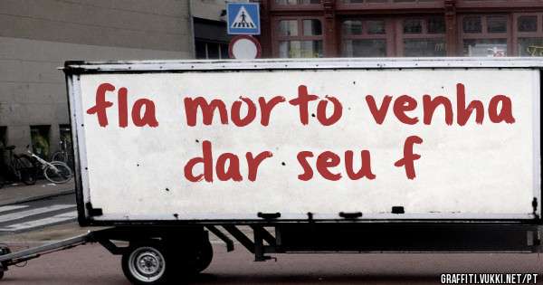 fla morto venha dar seu f