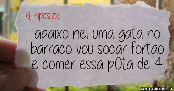 apaixo nei uma gata no barraco vou socar fortao e comer essa p0ta de 4
 