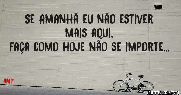 

Se Amanhã eu não estiver mais aqui,
faça como hoje não se importe...