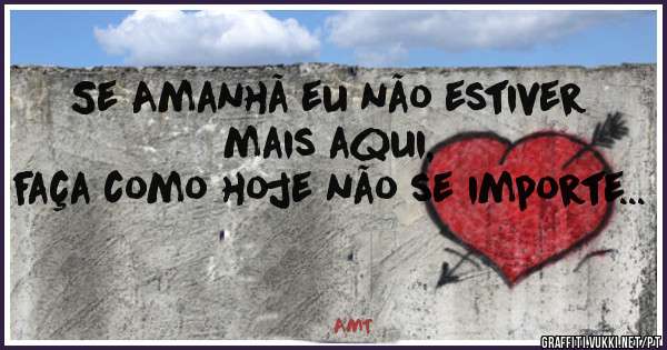 

Se Amanhã eu não estiver mais aqui,
faça como hoje não se importe...