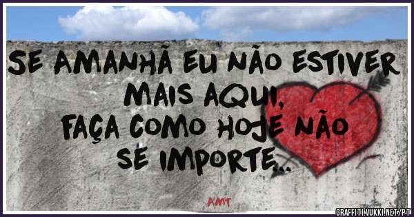 

Se Amanhã eu não estiver mais aqui,
faça como hoje não 
se importe...